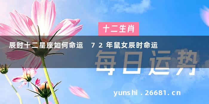 辰时十二星座如何命运 72年鼠女辰时命运